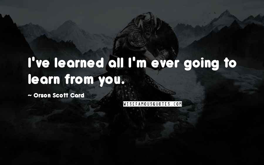 Orson Scott Card Quotes: I've learned all I'm ever going to learn from you.