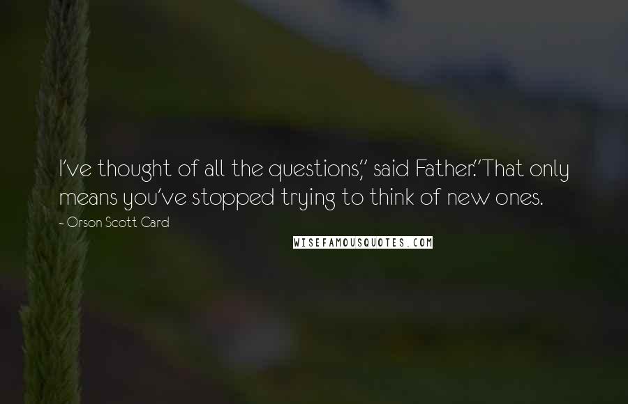 Orson Scott Card Quotes: I've thought of all the questions," said Father."That only means you've stopped trying to think of new ones.