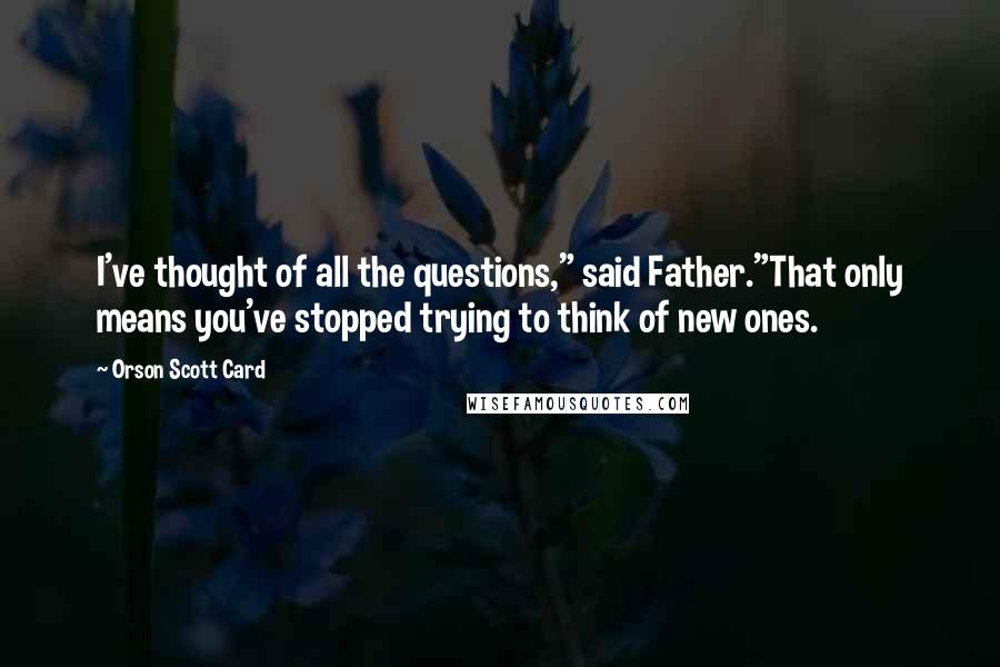 Orson Scott Card Quotes: I've thought of all the questions," said Father."That only means you've stopped trying to think of new ones.