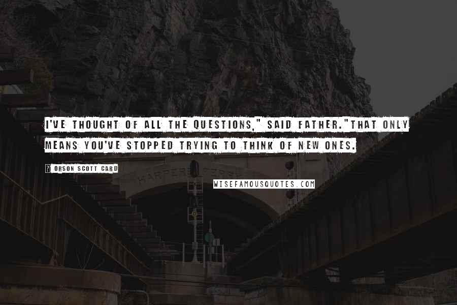 Orson Scott Card Quotes: I've thought of all the questions," said Father."That only means you've stopped trying to think of new ones.