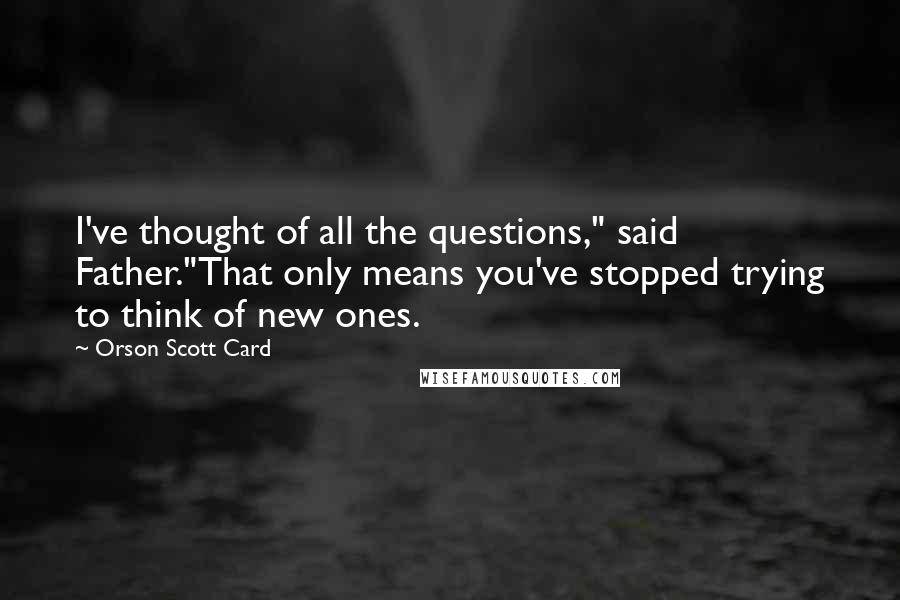 Orson Scott Card Quotes: I've thought of all the questions," said Father."That only means you've stopped trying to think of new ones.