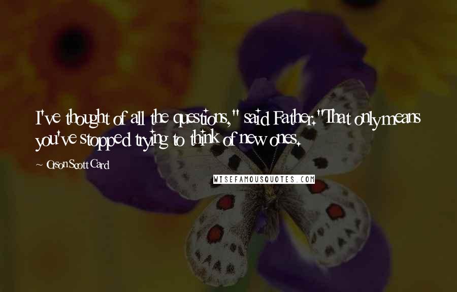 Orson Scott Card Quotes: I've thought of all the questions," said Father."That only means you've stopped trying to think of new ones.