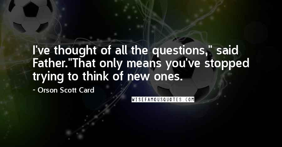 Orson Scott Card Quotes: I've thought of all the questions," said Father."That only means you've stopped trying to think of new ones.