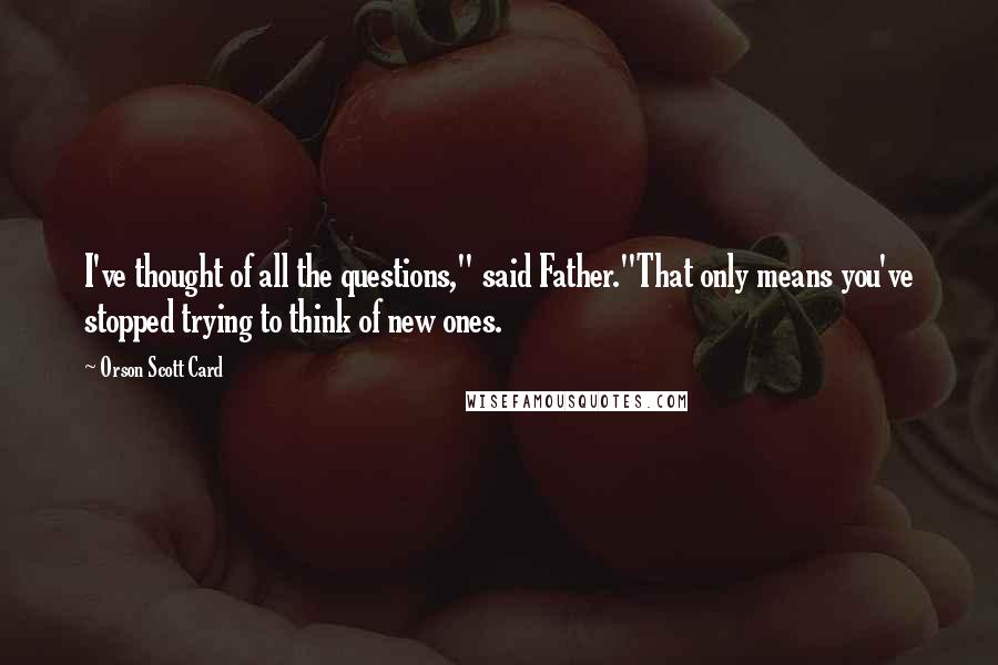 Orson Scott Card Quotes: I've thought of all the questions," said Father."That only means you've stopped trying to think of new ones.