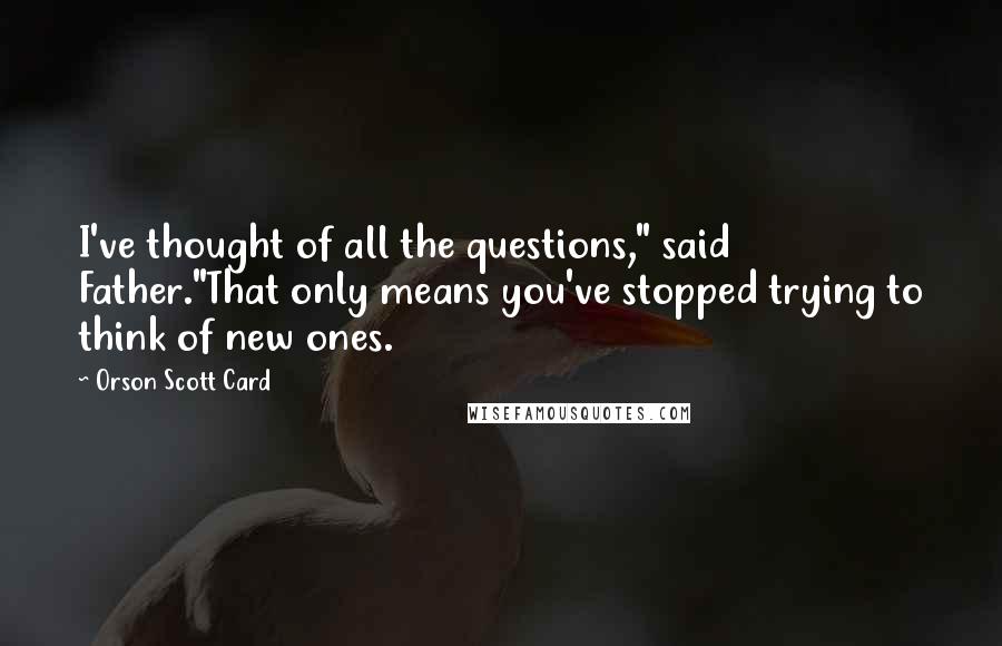 Orson Scott Card Quotes: I've thought of all the questions," said Father."That only means you've stopped trying to think of new ones.