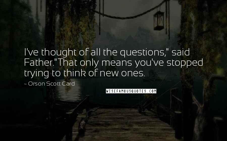 Orson Scott Card Quotes: I've thought of all the questions," said Father."That only means you've stopped trying to think of new ones.