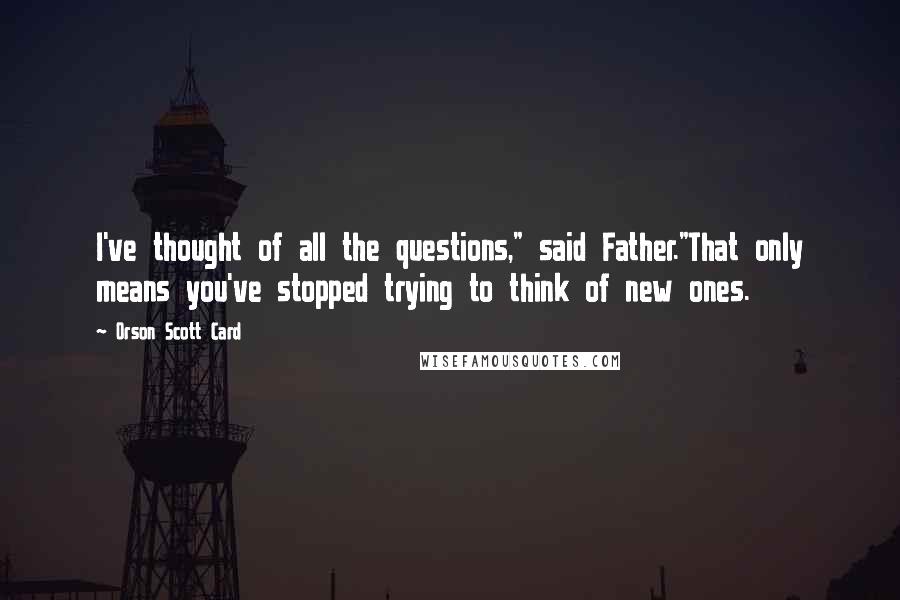 Orson Scott Card Quotes: I've thought of all the questions," said Father."That only means you've stopped trying to think of new ones.