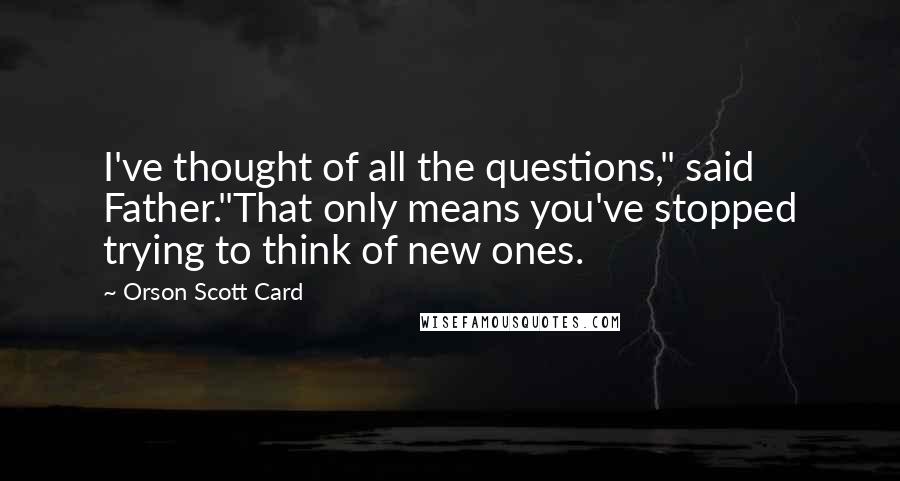 Orson Scott Card Quotes: I've thought of all the questions," said Father."That only means you've stopped trying to think of new ones.