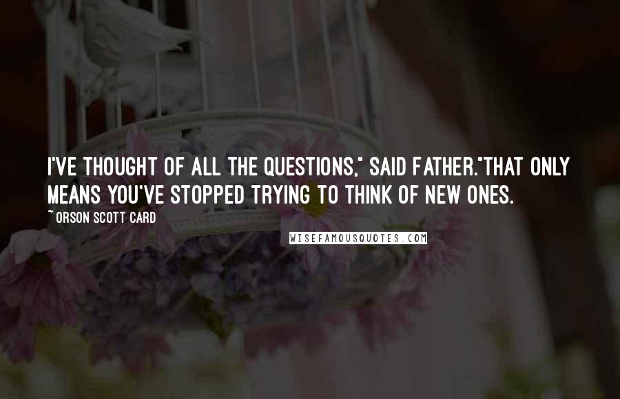 Orson Scott Card Quotes: I've thought of all the questions," said Father."That only means you've stopped trying to think of new ones.