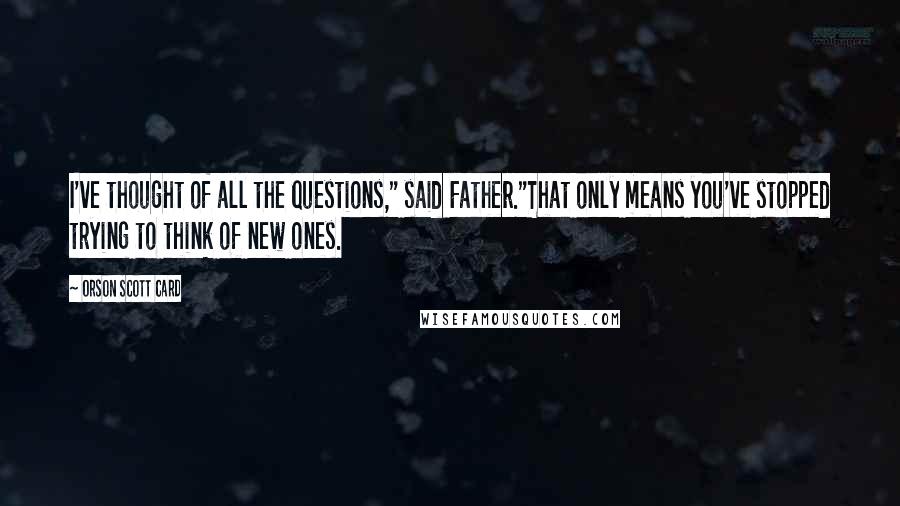 Orson Scott Card Quotes: I've thought of all the questions," said Father."That only means you've stopped trying to think of new ones.