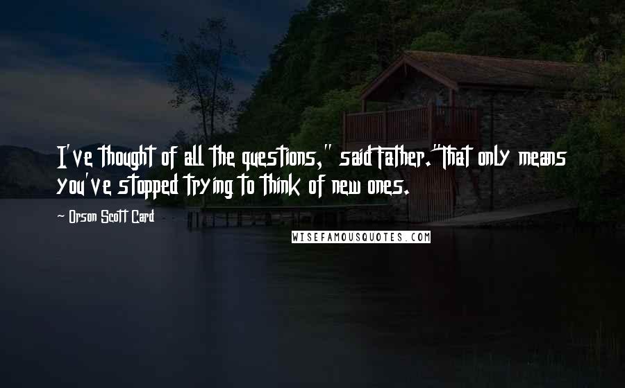 Orson Scott Card Quotes: I've thought of all the questions," said Father."That only means you've stopped trying to think of new ones.