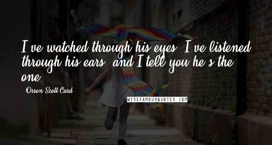 Orson Scott Card Quotes: I've watched through his eyes, I've listened through his ears, and I tell you he's the one.