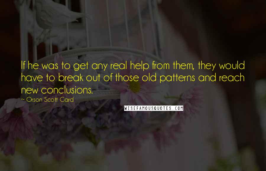 Orson Scott Card Quotes: If he was to get any real help from them, they would have to break out of those old patterns and reach new conclusions.