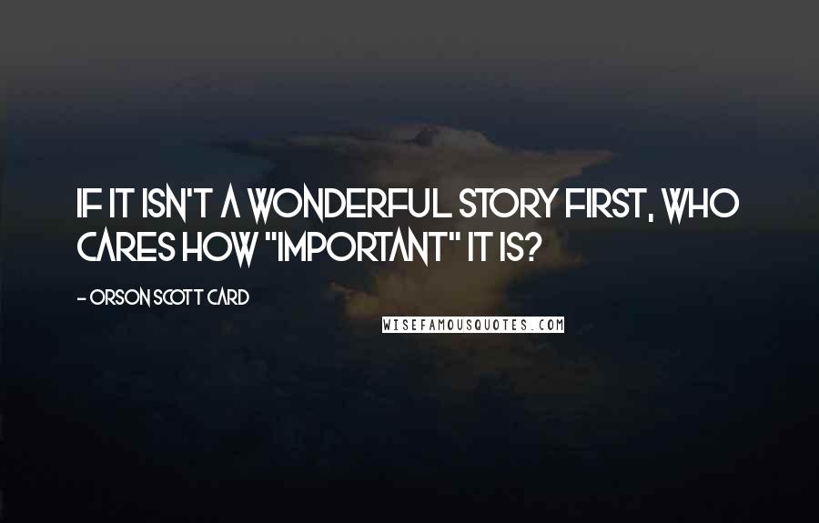 Orson Scott Card Quotes: If it isn't a wonderful story first, who cares how "important" it is?