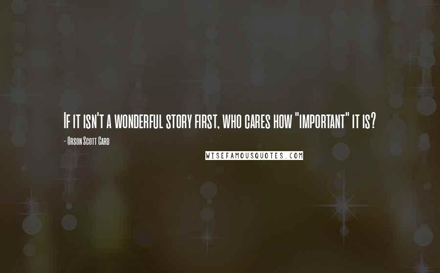 Orson Scott Card Quotes: If it isn't a wonderful story first, who cares how "important" it is?