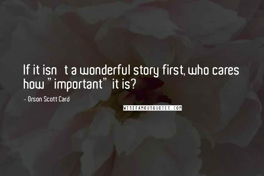 Orson Scott Card Quotes: If it isn't a wonderful story first, who cares how "important" it is?