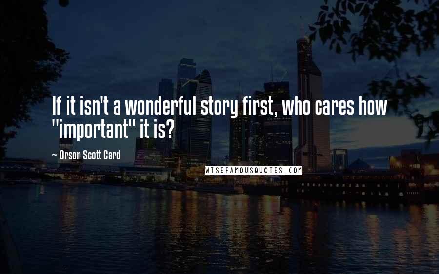 Orson Scott Card Quotes: If it isn't a wonderful story first, who cares how "important" it is?