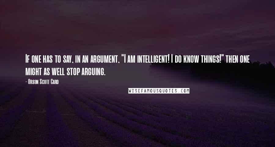Orson Scott Card Quotes: If one has to say, in an argument, "I am intelligent! I do know things!" then one might as well stop arguing.
