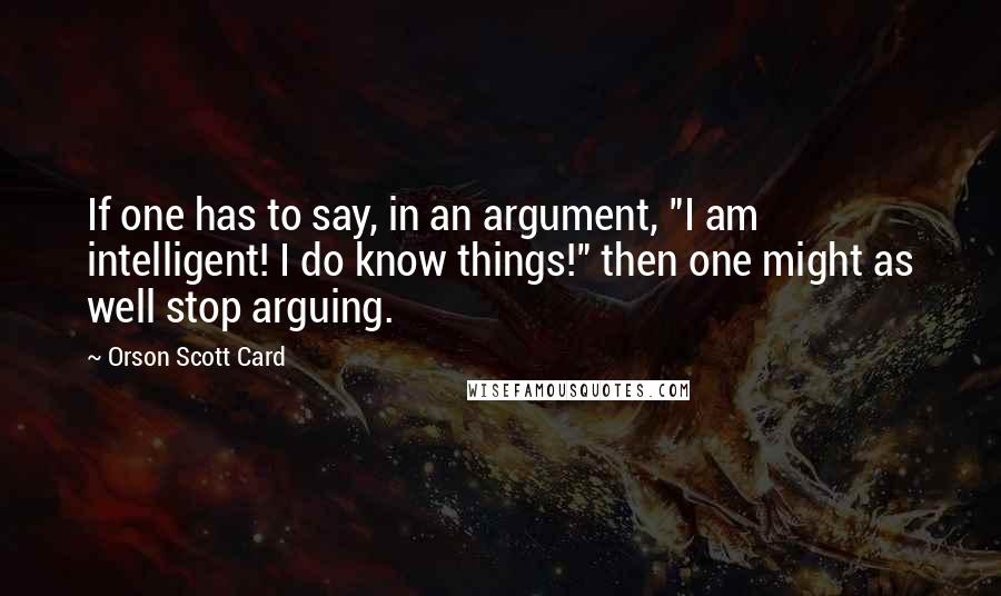 Orson Scott Card Quotes: If one has to say, in an argument, "I am intelligent! I do know things!" then one might as well stop arguing.