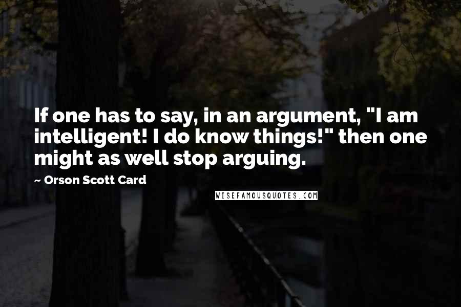 Orson Scott Card Quotes: If one has to say, in an argument, "I am intelligent! I do know things!" then one might as well stop arguing.