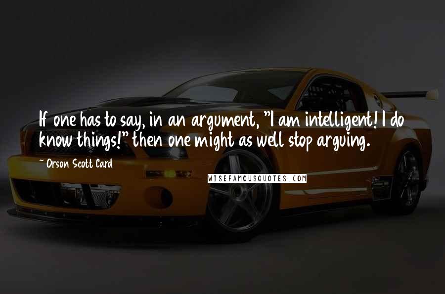 Orson Scott Card Quotes: If one has to say, in an argument, "I am intelligent! I do know things!" then one might as well stop arguing.