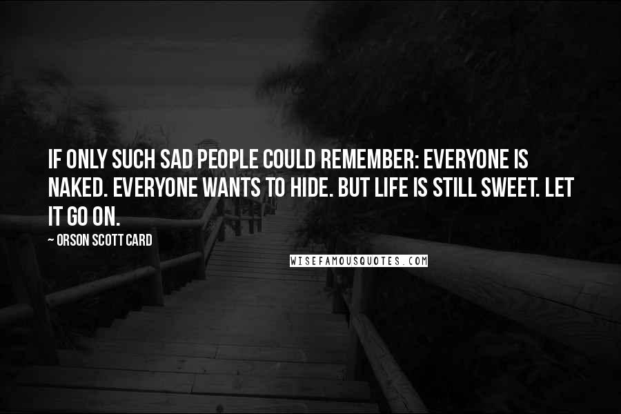 Orson Scott Card Quotes: If only such sad people could remember: Everyone is naked. Everyone wants to hide. But life is still sweet. Let it go on.