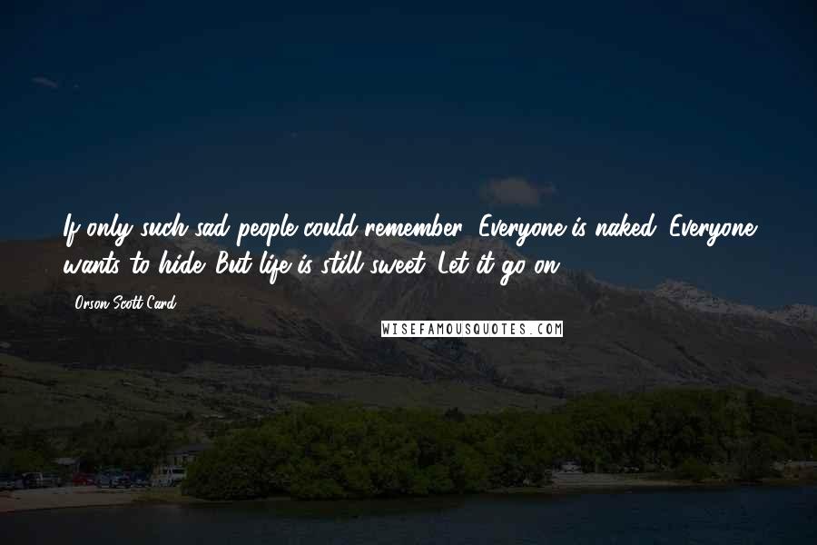 Orson Scott Card Quotes: If only such sad people could remember: Everyone is naked. Everyone wants to hide. But life is still sweet. Let it go on.