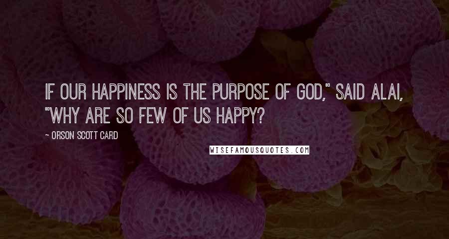 Orson Scott Card Quotes: If our happiness is the purpose of God," said Alai, "why are so few of us happy?