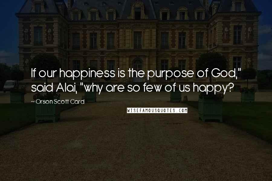Orson Scott Card Quotes: If our happiness is the purpose of God," said Alai, "why are so few of us happy?