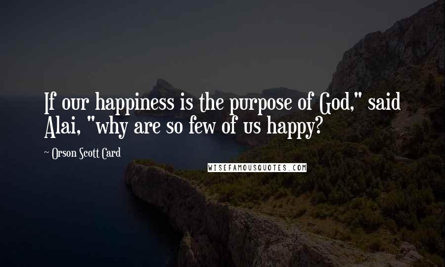 Orson Scott Card Quotes: If our happiness is the purpose of God," said Alai, "why are so few of us happy?