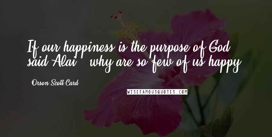 Orson Scott Card Quotes: If our happiness is the purpose of God," said Alai, "why are so few of us happy?