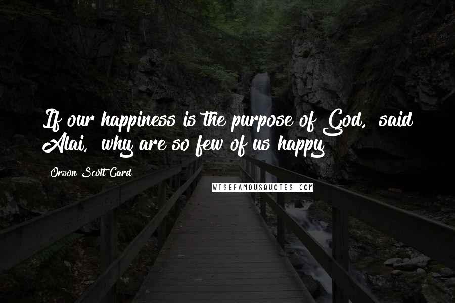 Orson Scott Card Quotes: If our happiness is the purpose of God," said Alai, "why are so few of us happy?