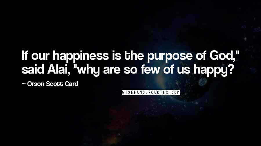 Orson Scott Card Quotes: If our happiness is the purpose of God," said Alai, "why are so few of us happy?