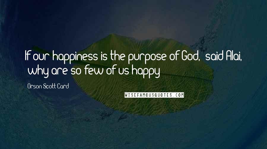 Orson Scott Card Quotes: If our happiness is the purpose of God," said Alai, "why are so few of us happy?