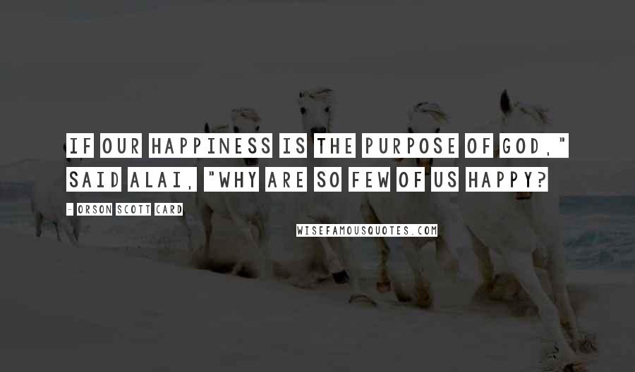 Orson Scott Card Quotes: If our happiness is the purpose of God," said Alai, "why are so few of us happy?