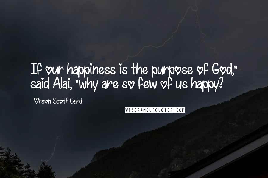 Orson Scott Card Quotes: If our happiness is the purpose of God," said Alai, "why are so few of us happy?