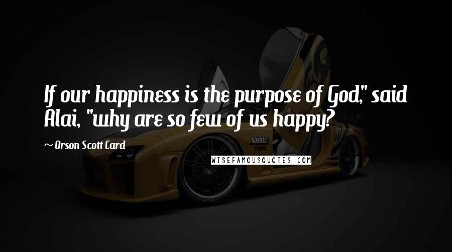 Orson Scott Card Quotes: If our happiness is the purpose of God," said Alai, "why are so few of us happy?