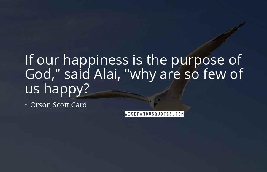 Orson Scott Card Quotes: If our happiness is the purpose of God," said Alai, "why are so few of us happy?