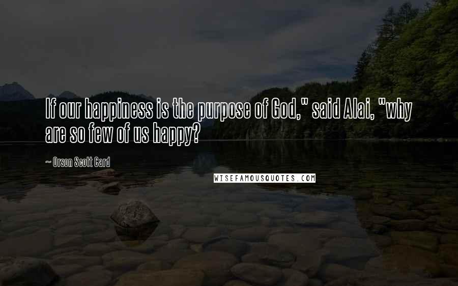 Orson Scott Card Quotes: If our happiness is the purpose of God," said Alai, "why are so few of us happy?