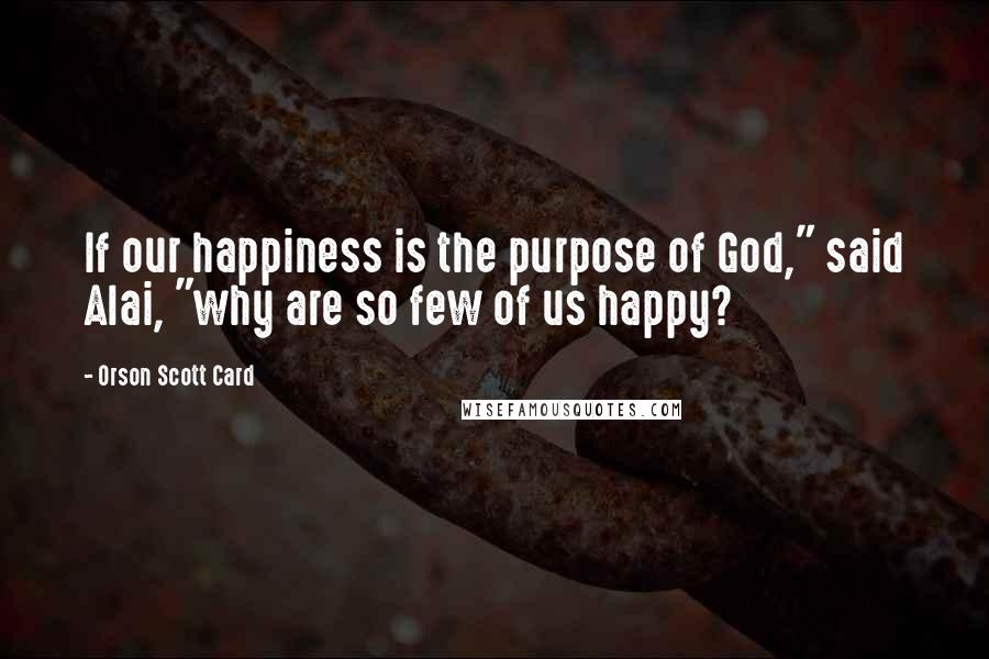 Orson Scott Card Quotes: If our happiness is the purpose of God," said Alai, "why are so few of us happy?