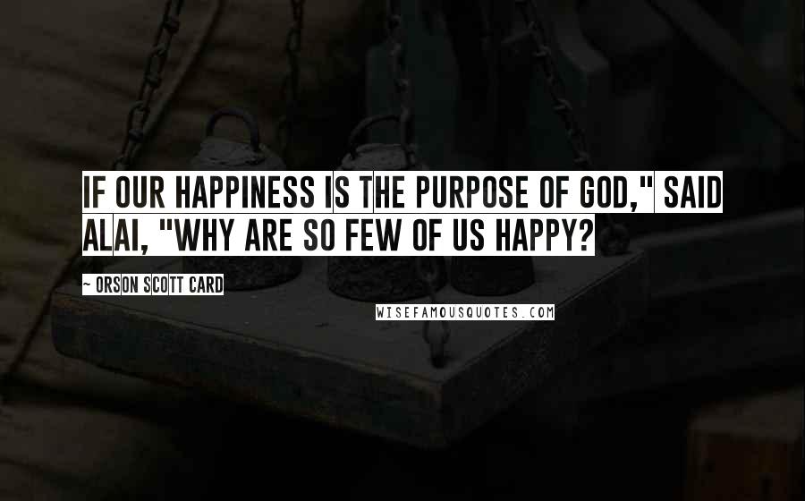 Orson Scott Card Quotes: If our happiness is the purpose of God," said Alai, "why are so few of us happy?