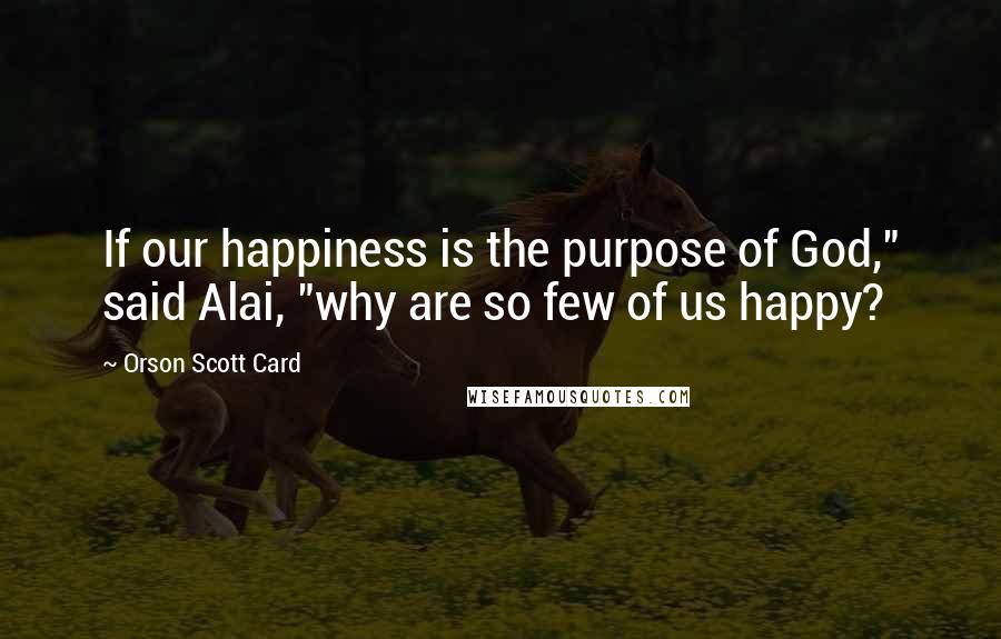 Orson Scott Card Quotes: If our happiness is the purpose of God," said Alai, "why are so few of us happy?