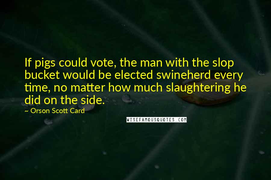 Orson Scott Card Quotes: If pigs could vote, the man with the slop bucket would be elected swineherd every time, no matter how much slaughtering he did on the side.