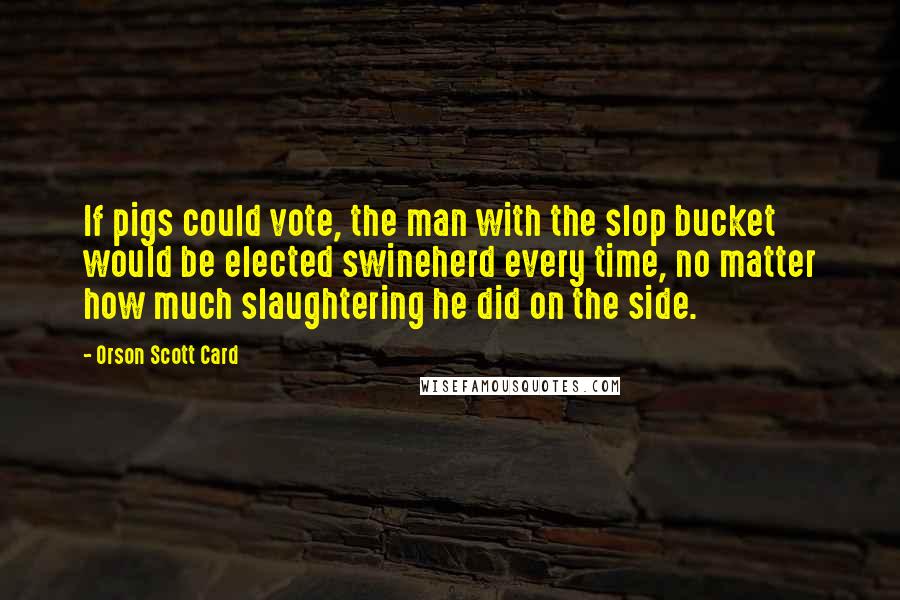 Orson Scott Card Quotes: If pigs could vote, the man with the slop bucket would be elected swineherd every time, no matter how much slaughtering he did on the side.