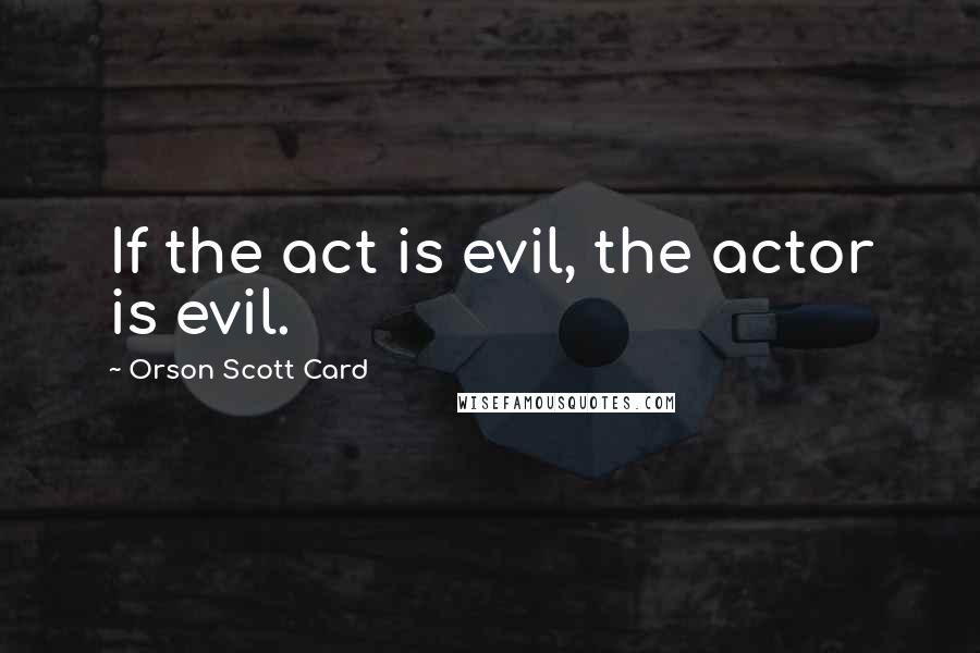 Orson Scott Card Quotes: If the act is evil, the actor is evil.