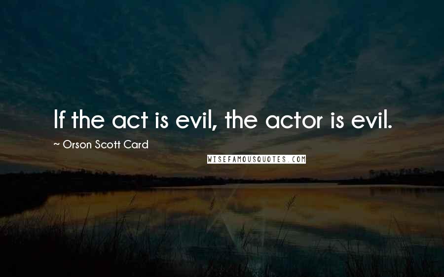 Orson Scott Card Quotes: If the act is evil, the actor is evil.