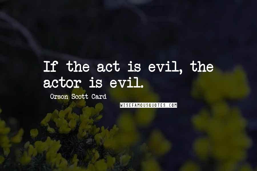 Orson Scott Card Quotes: If the act is evil, the actor is evil.