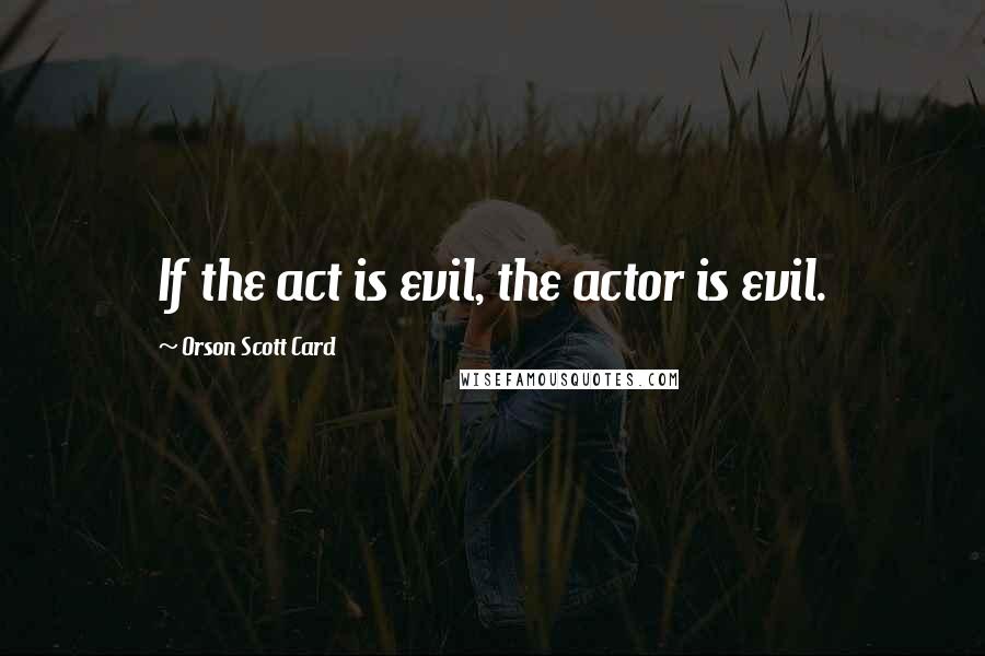 Orson Scott Card Quotes: If the act is evil, the actor is evil.