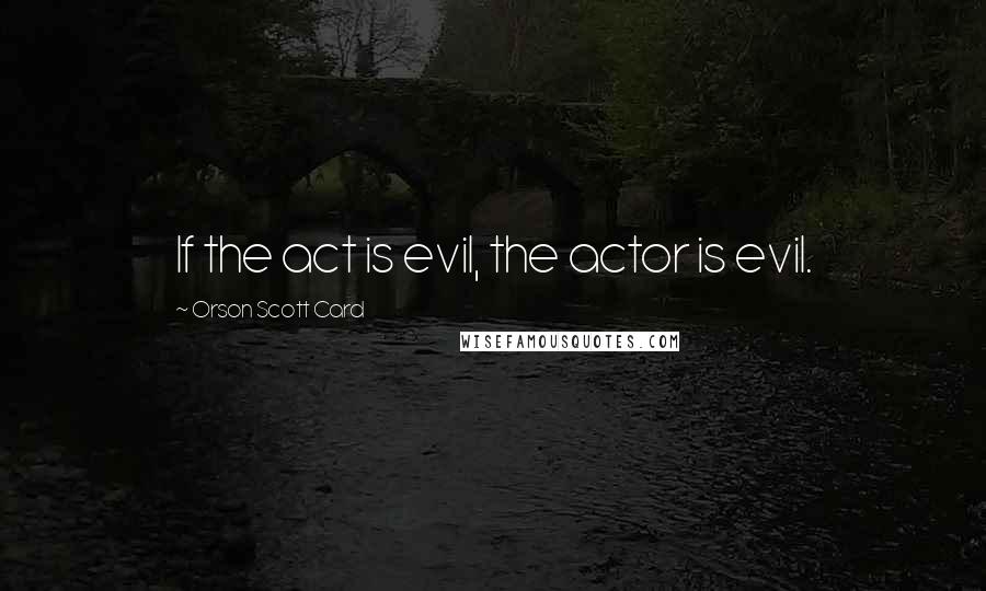 Orson Scott Card Quotes: If the act is evil, the actor is evil.