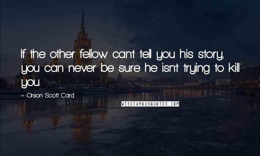 Orson Scott Card Quotes: If the other fellow can't tell you his story, you can never be sure he isn't trying to kill you.